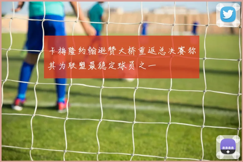 卡梅隆约翰逊赞大桥重返总决赛称其为联盟最稳定球员之一