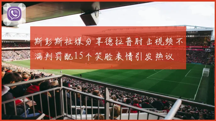 斯彭斯社媒分享德拉普肘击视频不满判罚配15个笑脸表情引发热议