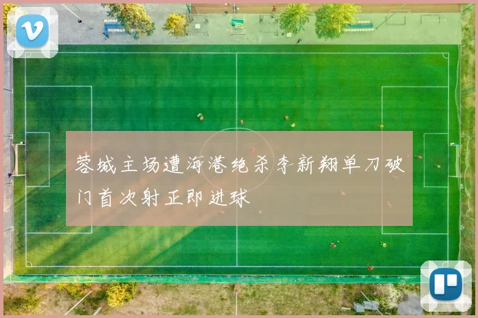 蓉城主场遭海港绝杀李新翔单刀破门首次射正即进球
