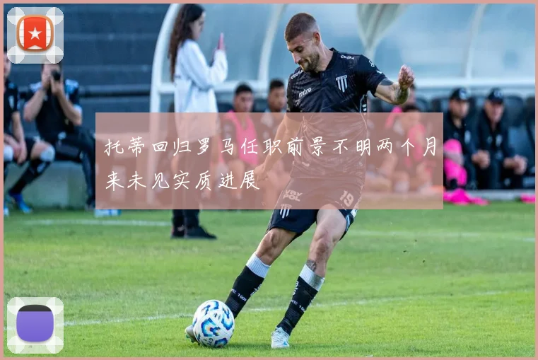 托蒂回归罗马任职前景不明两个月来未见实质进展