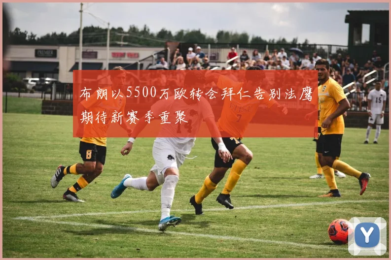 布朗以5500万欧转会拜仁告别法鹰期待新赛季重聚