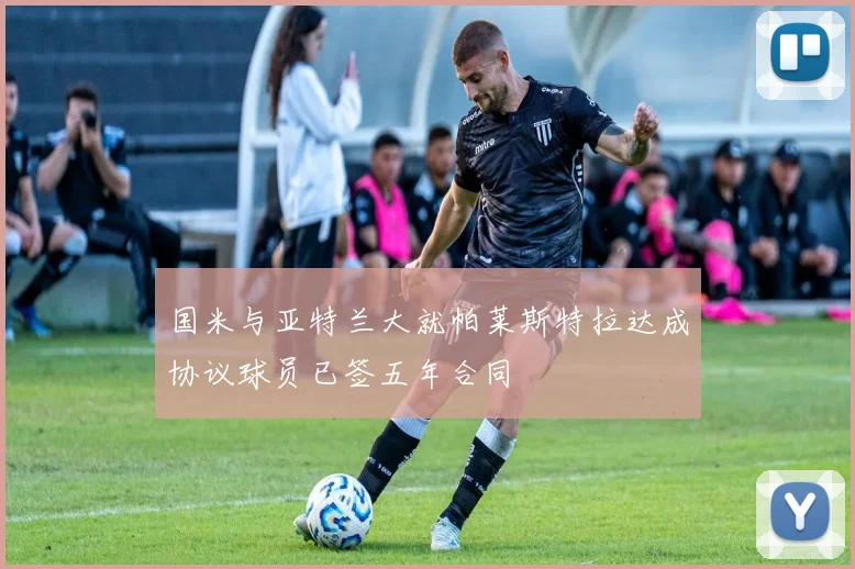 国米与亚特兰大就帕莱斯特拉达成协议球员已签五年合同