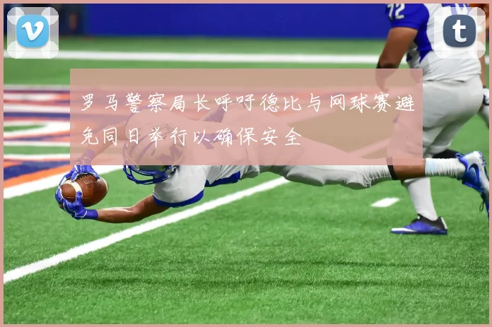 罗马警察局长呼吁德比与网球赛避免同日举行以确保安全