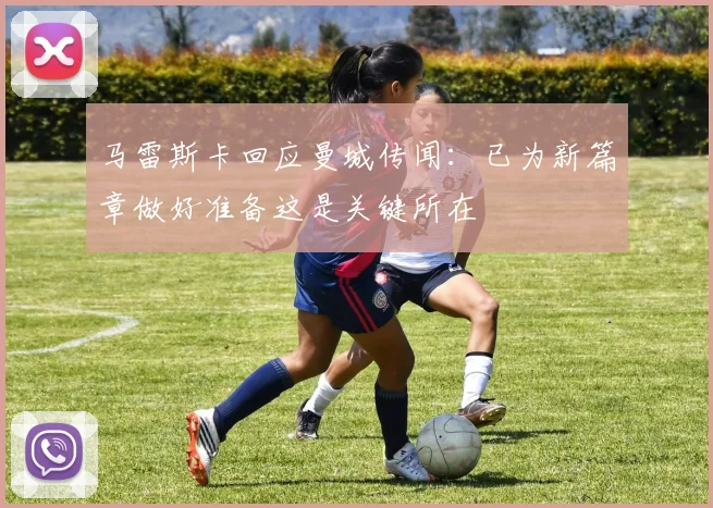 马雷斯卡回应曼城传闻：已为新篇章做好准备这是关键所在