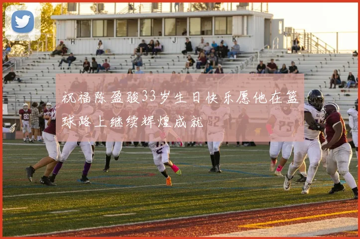 祝福陈盈骏33岁生日快乐愿他在篮球路上继续辉煌成就