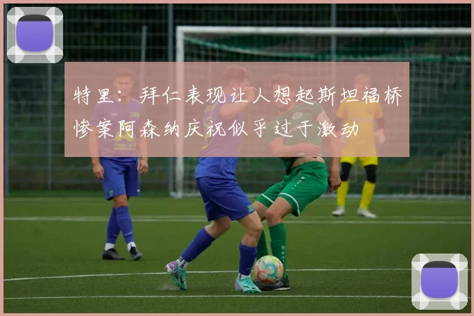 特里：拜仁表现让人想起斯坦福桥惨案阿森纳庆祝似乎过于激动