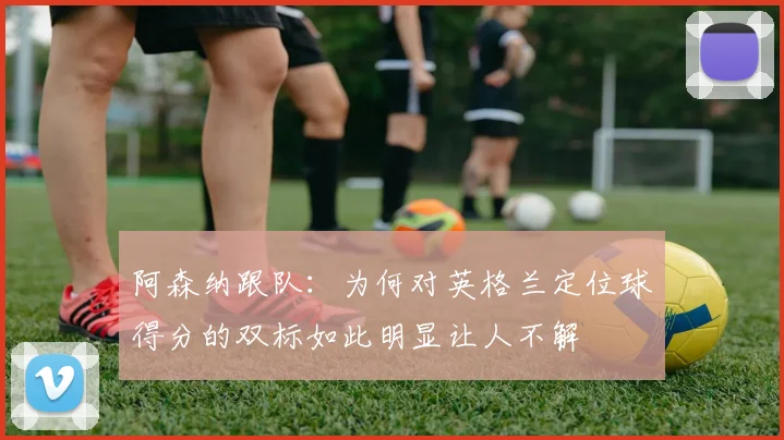 阿森纳跟队：为何对英格兰定位球得分的双标如此明显让人不解