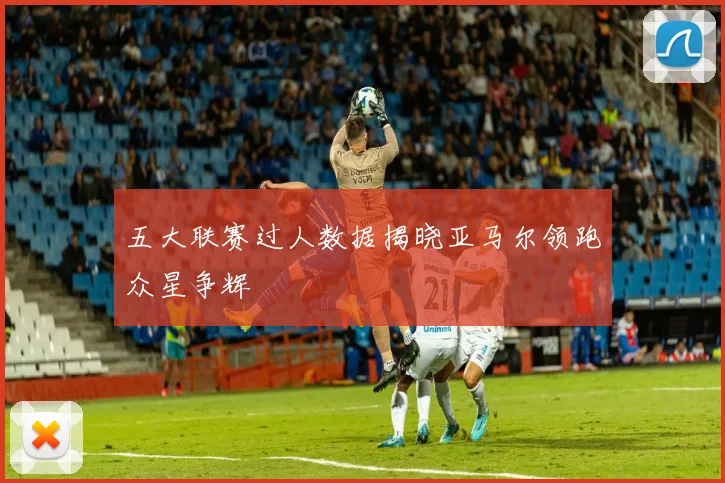 五大联赛过人数据揭晓亚马尔领跑众星争辉