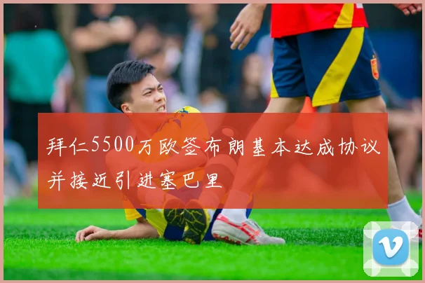 拜仁5500万欧签布朗基本达成协议并接近引进塞巴里