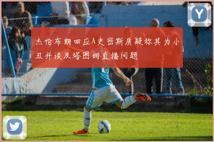 杰伦布朗回应A史密斯质疑称其为小丑并谈及塔图姆直播问题