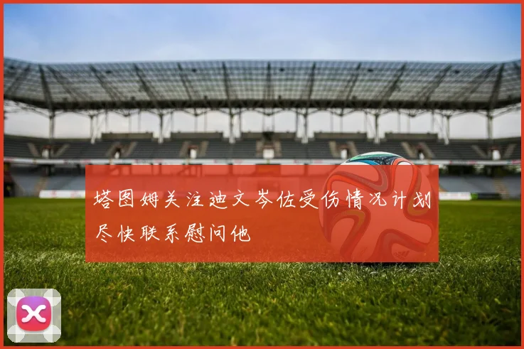 塔图姆关注迪文岑佐受伤情况计划尽快联系慰问他