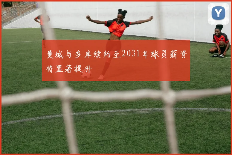 曼城与多库续约至2031年球员薪资将显著提升