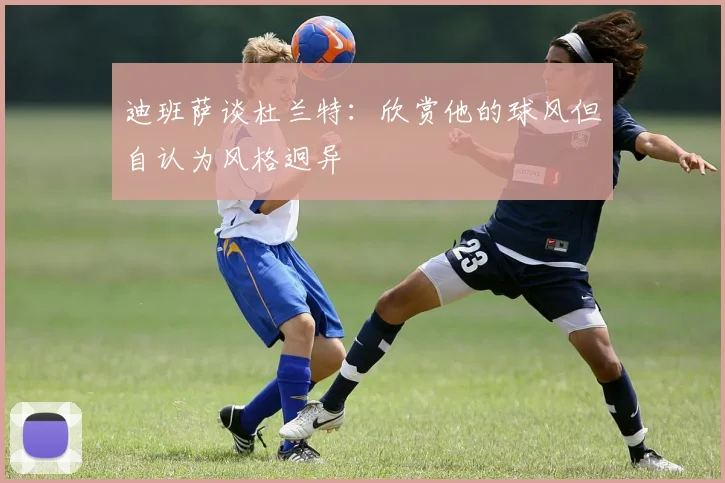 迪班萨谈杜兰特：欣赏他的球风但自认为风格迥异