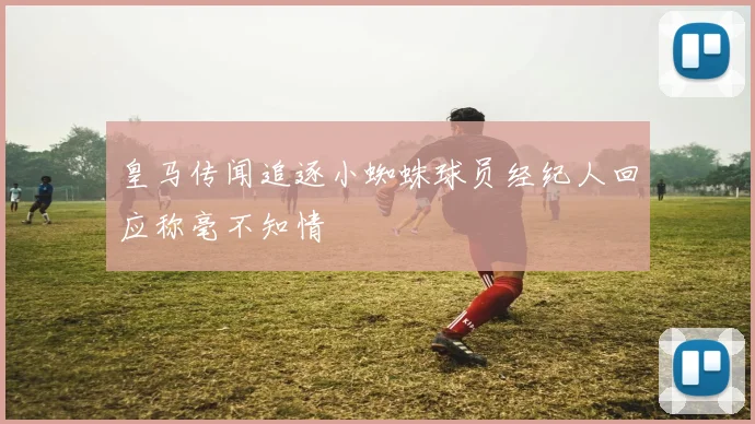 皇马传闻追逐小蜘蛛球员经纪人回应称毫不知情