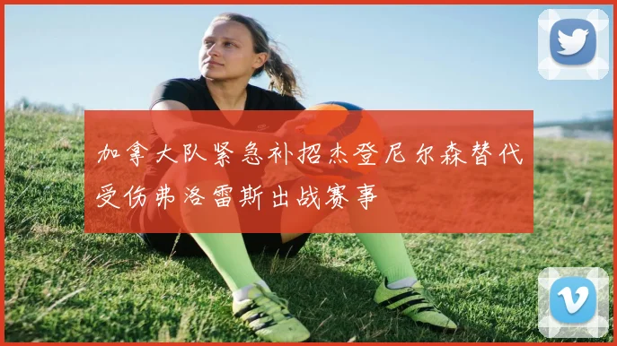 加拿大队紧急补招杰登尼尔森替代受伤弗洛雷斯出战赛事