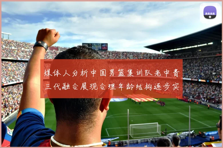 媒体人分析中国男篮集训队老中青三代融合展现合理年龄结构逐步实现换血