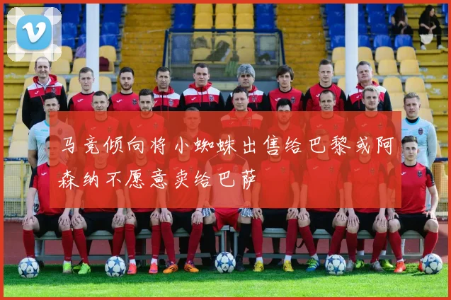马竞倾向将小蜘蛛出售给巴黎或阿森纳不愿意卖给巴萨
